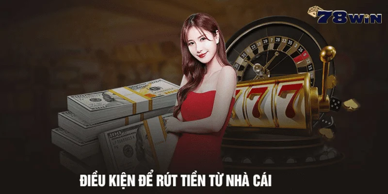 Điều kiện cần đáp ứng để rút tiền 78win